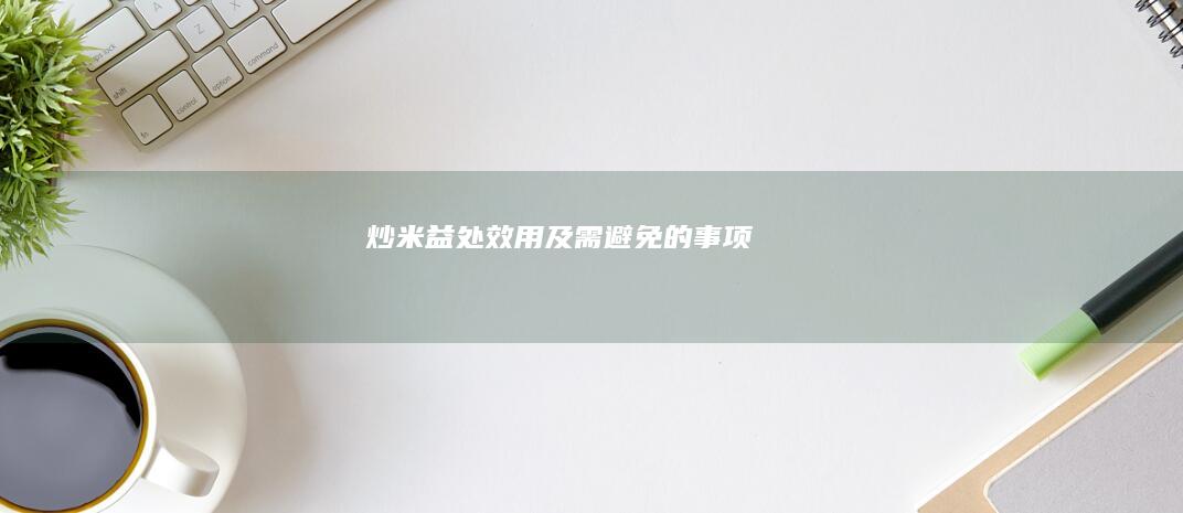 炒米：益处、效用及需避免的事项